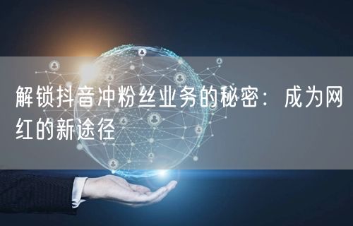 解锁抖音冲粉丝业务的秘密：成为网红的新途径