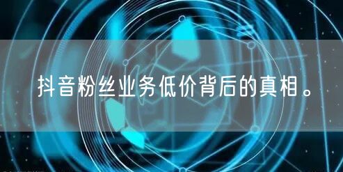 抖音粉丝业务低价背后的真相。