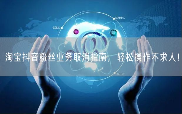 淘宝抖音粉丝业务取消指南，轻松操作不求人！