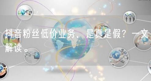 抖音粉丝低价业务，是真是假？一文解读。