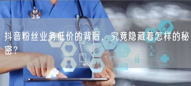 抖音粉丝业务低价的背后，究竟隐藏着怎样的秘密？