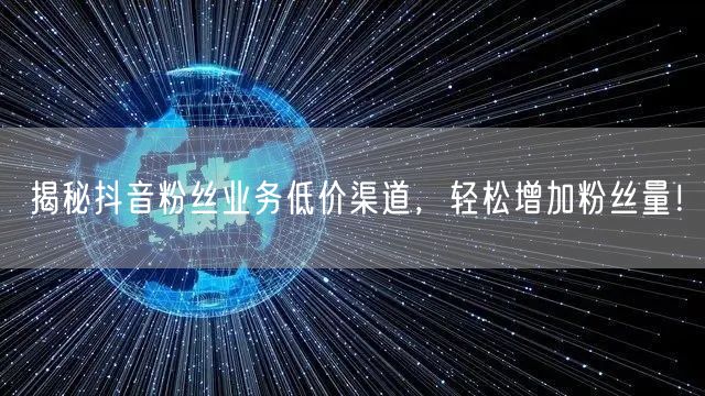 揭秘抖音粉丝业务低价渠道，轻松增加粉丝量！