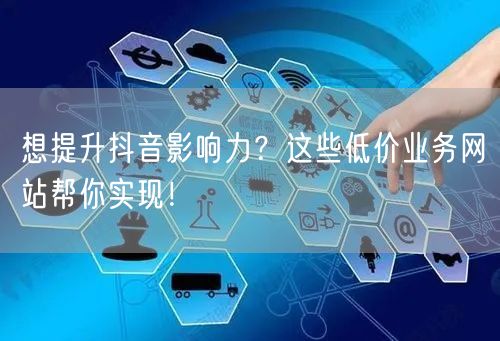 想提升抖音影响力？这些低价业务网站帮你实现！