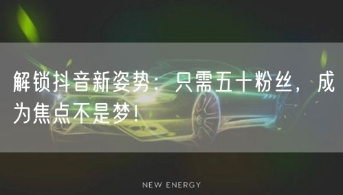 解锁抖音新姿势：只需五十粉丝，成为焦点不是梦！