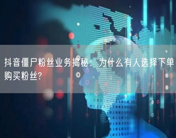 抖音僵尸粉丝业务揭秘：为什么有人选择下单购买粉丝?