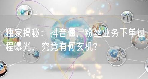 独家揭秘：抖音僵尸粉丝业务下单过程曝光，究竟有何玄机?