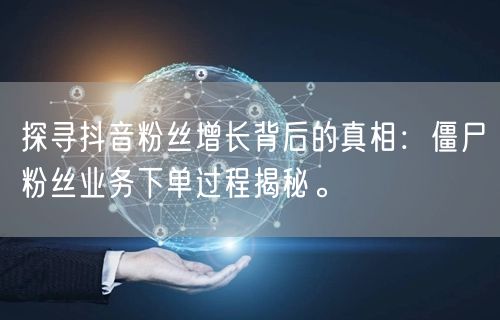 探寻抖音粉丝增长背后的真相：僵尸粉丝业务下单过程揭秘。