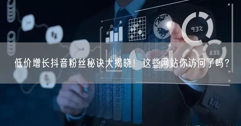 低价增长抖音粉丝秘诀大揭晓！这些网站你访问了吗？