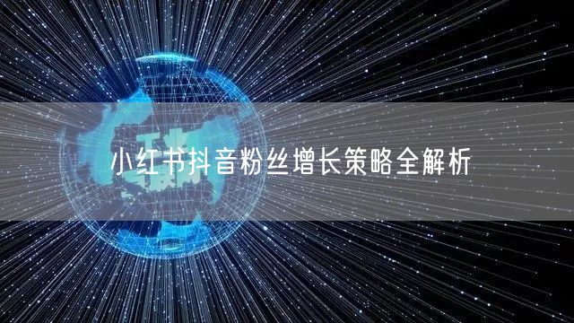 小红书抖音粉丝增长策略全解析