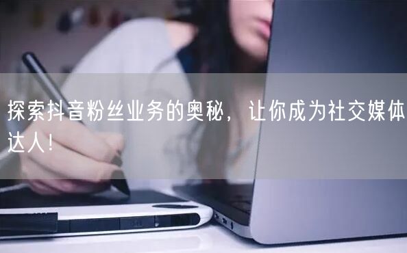 探索抖音粉丝业务的奥秘，让你成为社交媒体达人！