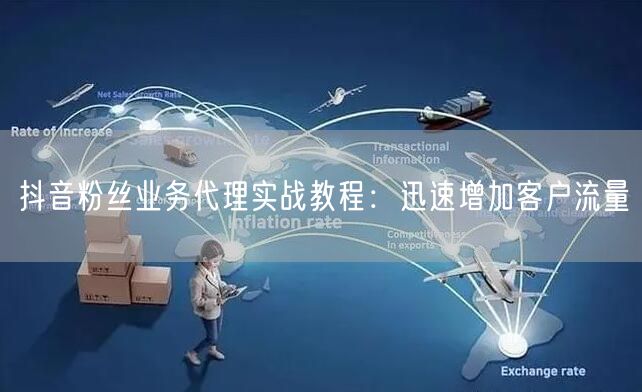 抖音粉丝业务代理实战教程：迅速增加客户流量