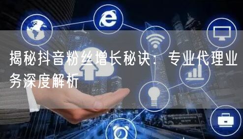 揭秘抖音粉丝增长秘诀：专业代理业务深度解析