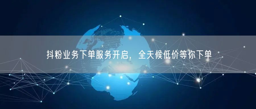 抖粉业务下单服务开启，全天候低价等你下单
