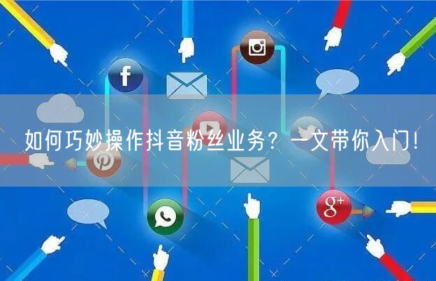 如何巧妙操作抖音粉丝业务？一文带你入门！