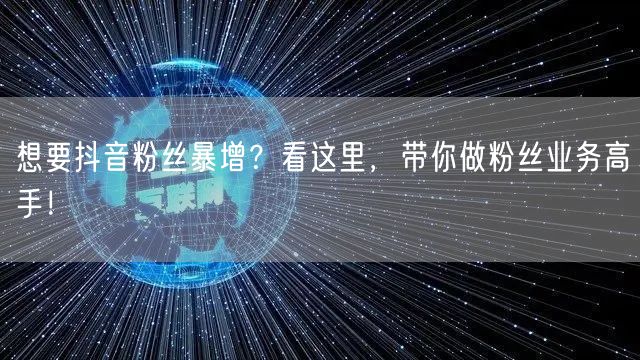 想要抖音粉丝暴增？看这里，带你做粉丝业务高手！