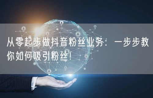从零起步做抖音粉丝业务：一步步教你如何吸引粉丝！