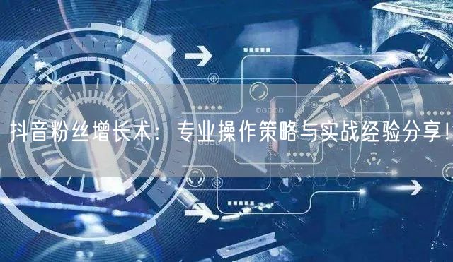 抖音粉丝增长术：专业操作策略与实战经验分享！
