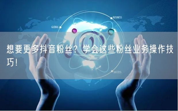 想要更多抖音粉丝？学会这些粉丝业务操作技巧！