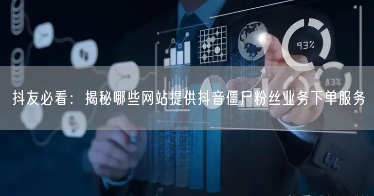 抖友必看：揭秘哪些网站提供抖音僵尸粉丝业务下单服务