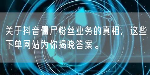 关于抖音僵尸粉丝业务的真相，这些下单网站为你揭晓答案。