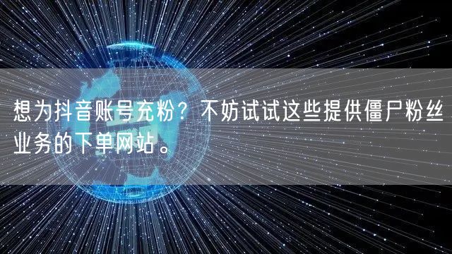 想为抖音账号充粉？不妨试试这些提供僵尸粉丝业务的下单网站。