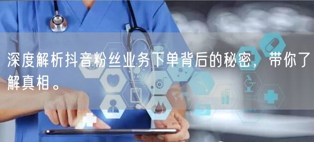 深度解析抖音粉丝业务下单背后的秘密，带你了解真相。