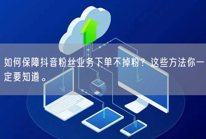 如何保障抖音粉丝业务下单不掉粉？这些方法你一定要知道。