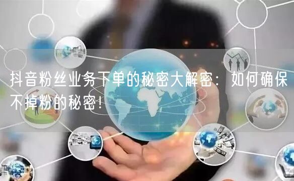 抖音粉丝业务下单的秘密大解密：如何确保不掉粉的秘密！