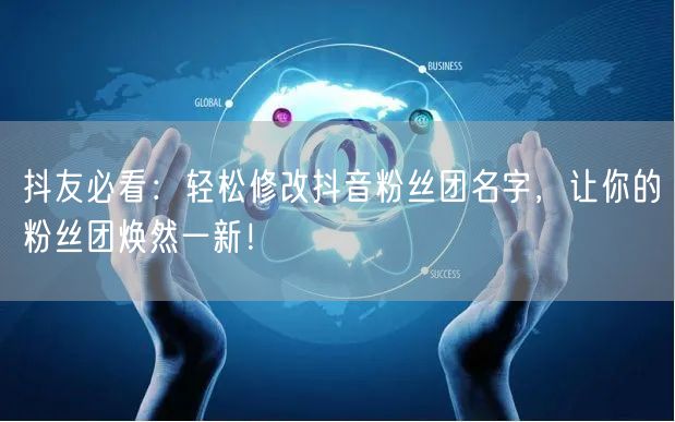 抖友必看：轻松修改抖音粉丝团名字，让你的粉丝团焕然一新！