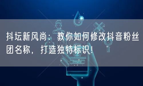 抖坛新风尚：教你如何修改抖音粉丝团名称，打造独特标识！