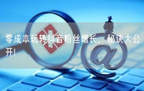 零成本玩转抖音粉丝增长，秘诀大公开!
