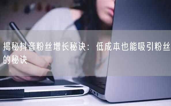 揭秘抖音粉丝增长秘诀：低成本也能吸引粉丝的秘诀