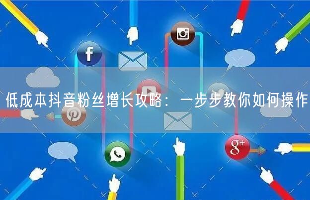 低成本抖音粉丝增长攻略：一步步教你如何操作