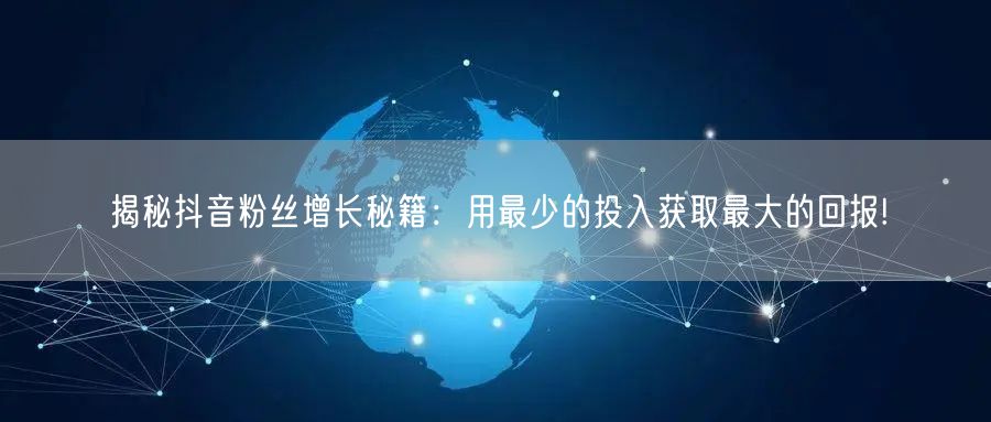 揭秘抖音粉丝增长秘籍：用最少的投入获取最大的回报!
