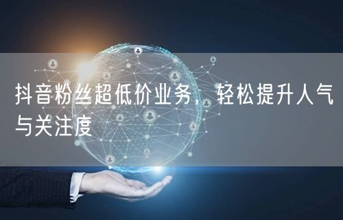 抖音粉丝超低价业务，轻松提升人气与关注度