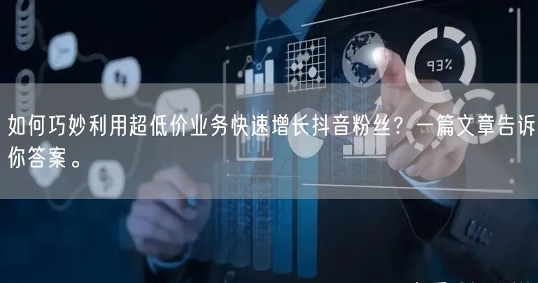 如何巧妙利用超低价业务快速增长抖音粉丝？一篇文章告诉你答案。