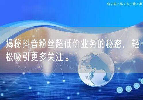 揭秘抖音粉丝超低价业务的秘密，轻松吸引更多关注。