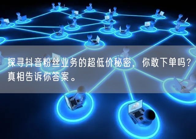 探寻抖音粉丝业务的超低价秘密，你敢下单吗？真相告诉你答案。
