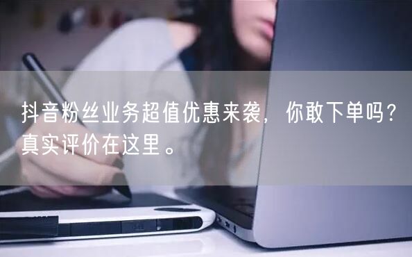 抖音粉丝业务超值优惠来袭，你敢下单吗？真实评价在这里。