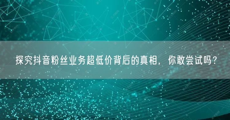 探究抖音粉丝业务超低价背后的真相，你敢尝试吗？