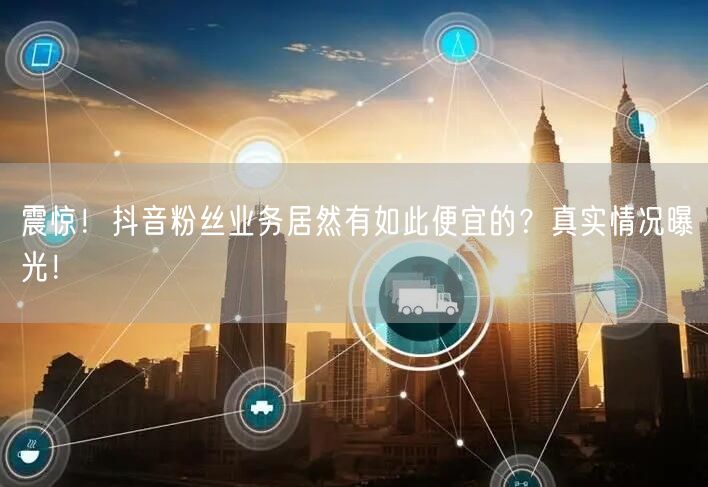 震惊！抖音粉丝业务居然有如此便宜的？真实情况曝光！