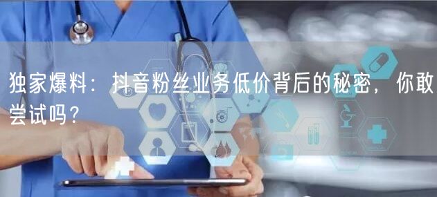 独家爆料：抖音粉丝业务低价背后的秘密，你敢尝试吗？