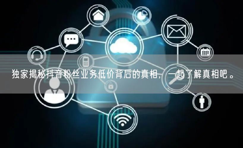 独家揭秘抖音粉丝业务低价背后的真相，一起了解真相吧。