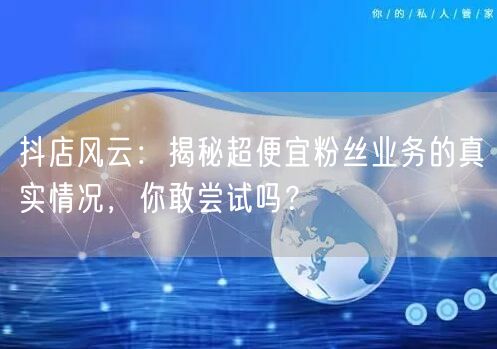 抖店风云：揭秘超便宜粉丝业务的真实情况，你敢尝试吗？