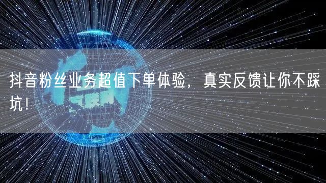 抖音粉丝业务超值下单体验，真实反馈让你不踩坑！