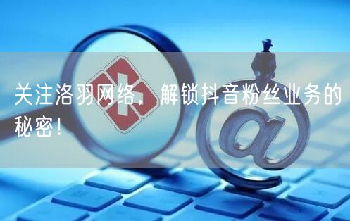 关注洛羽网络，解锁抖音粉丝业务的秘密！