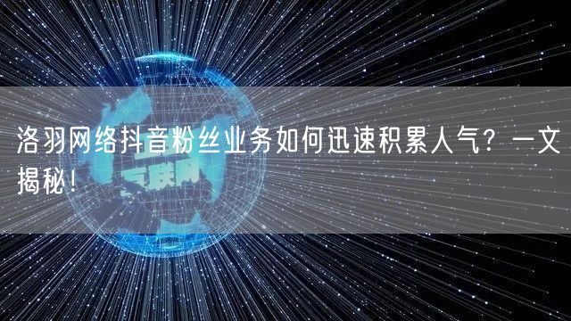 洛羽网络抖音粉丝业务如何迅速积累人气？一文揭秘！