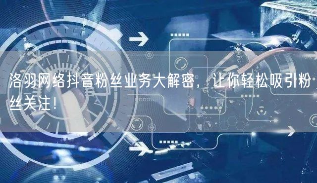 洛羽网络抖音粉丝业务大解密，让你轻松吸引粉丝关注！