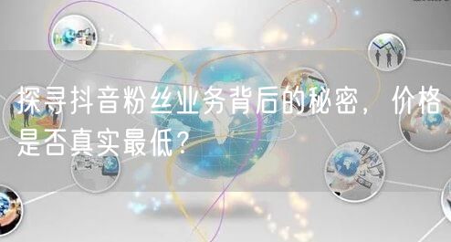 探寻抖音粉丝业务背后的秘密，价格是否真实最低？