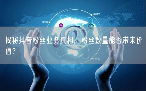 揭秘抖音粉丝业务真相，粉丝数量能否带来价值？
